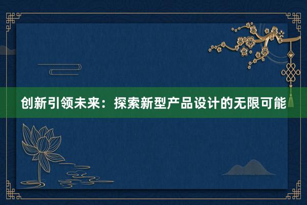 创新引领未来：探索新型产品设计的无限可能