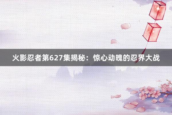 火影忍者第627集揭秘：惊心动魄的忍界大战