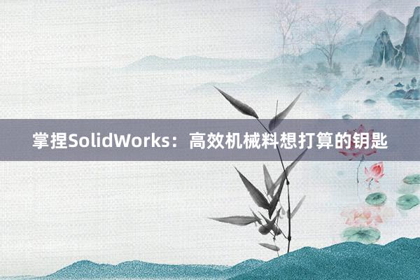 掌捏SolidWorks：高效机械料想打算的钥匙